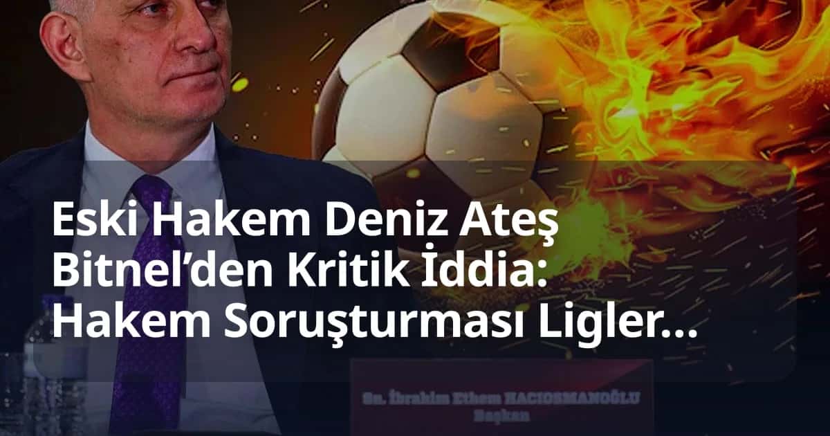 Eski Hakem Deniz Ateş Bitnel: Hakem Soruşturması Ligleri Etkileyebilir