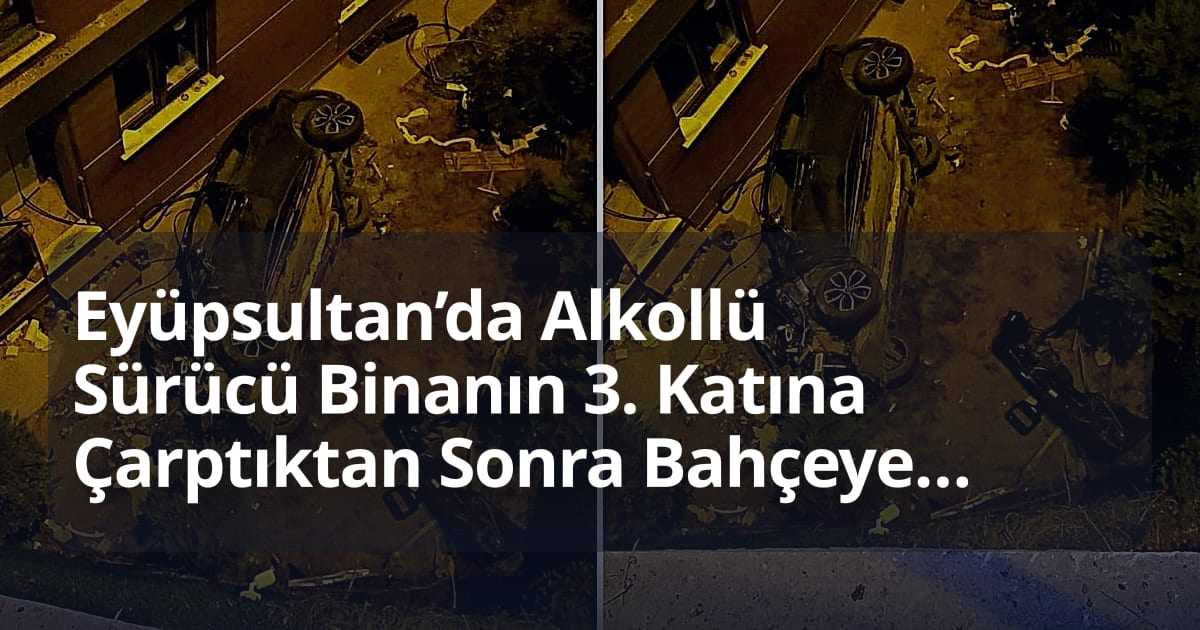 Eyüpsultan’da Alkollü Sürücü Binanın 3. Katına Çarptıktan Sonra Bahçeye Düştü: 2 Yaralı