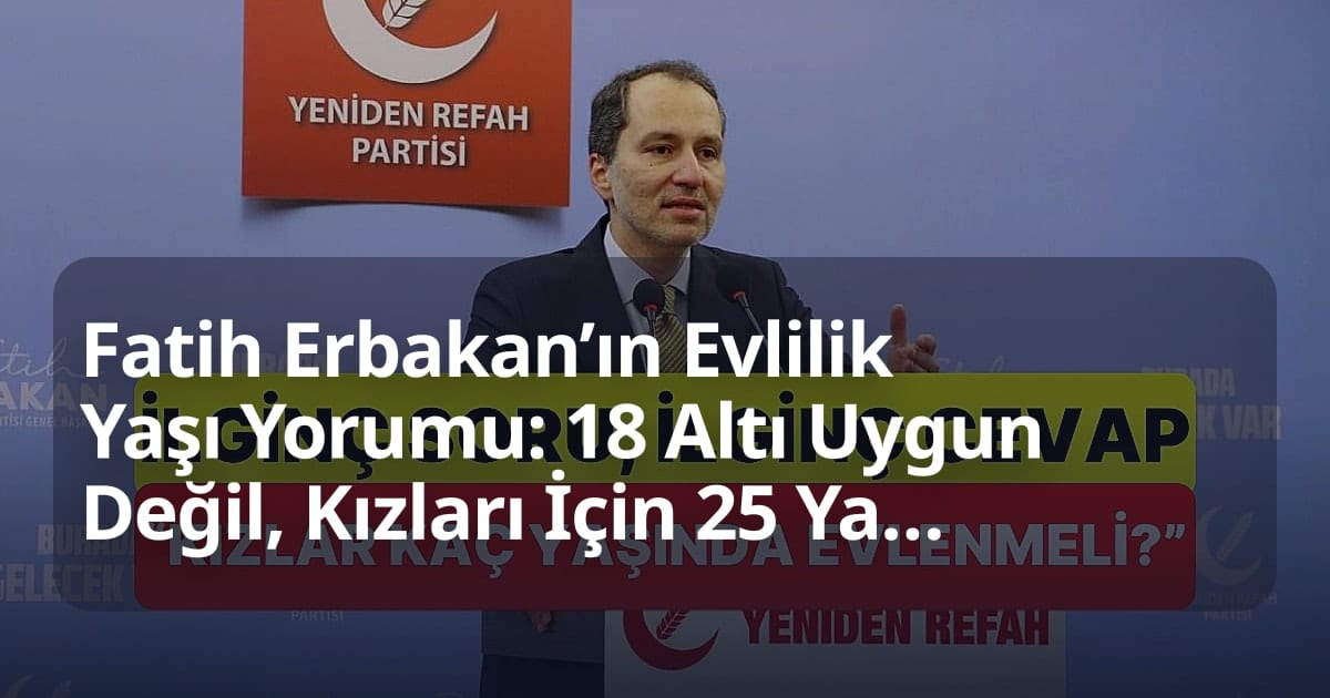 Fatih Erbakan’ın Evlilik Yaşı Yorumu: 18 Altı Uygun Değil, Kızları İçin 25 Yaş Önerisi